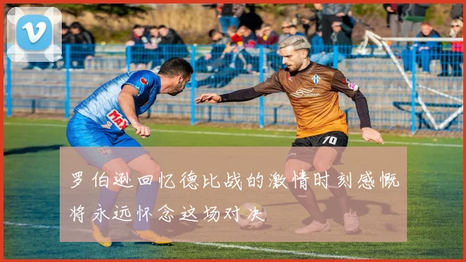 罗伯逊回忆德比战的激情时刻感慨将永远怀念这场对决