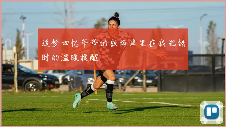 追梦回忆爷爷的教诲库里在我犯错时的温暖提醒
