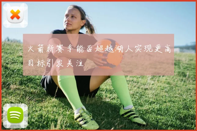 火箭新赛季能否超越湖人实现更高目标引发关注