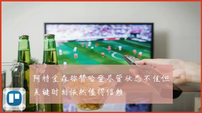 阿特金森称赞哈登尽管状态不佳但关键时刻依然值得信赖