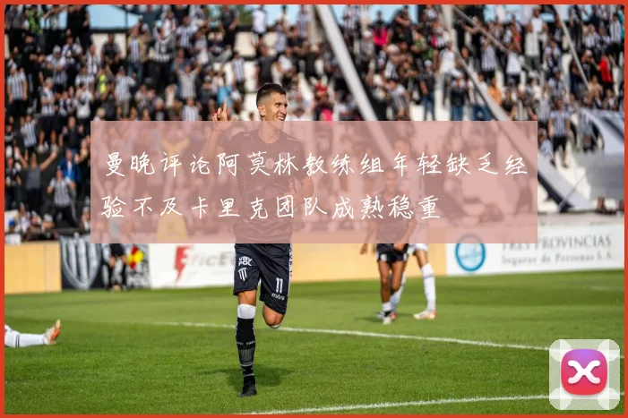 曼晚评论阿莫林教练组年轻缺乏经验不及卡里克团队成熟稳重