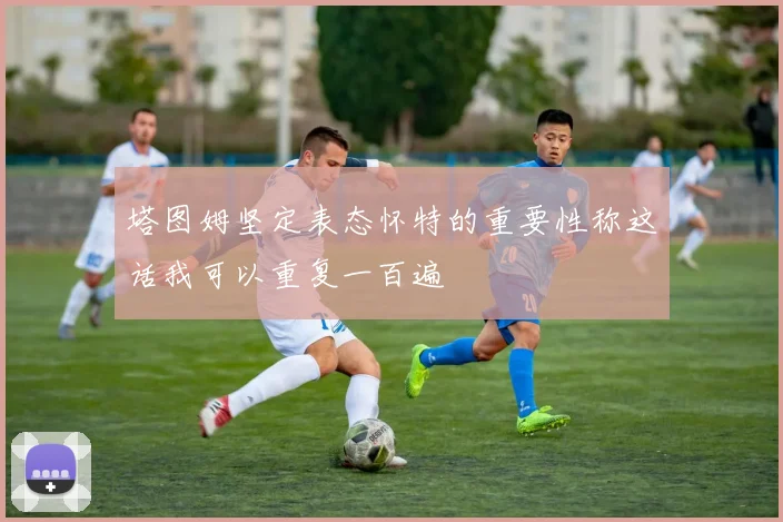 塔图姆坚定表态怀特的重要性称这话我可以重复一百遍