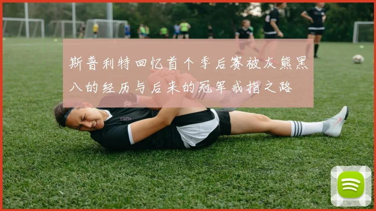 斯普利特回忆首个季后赛被灰熊黑八的经历与后来的冠军戒指之路