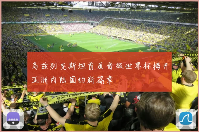 乌兹别克斯坦首度晋级世界杯揭开亚洲内陆国的新篇章