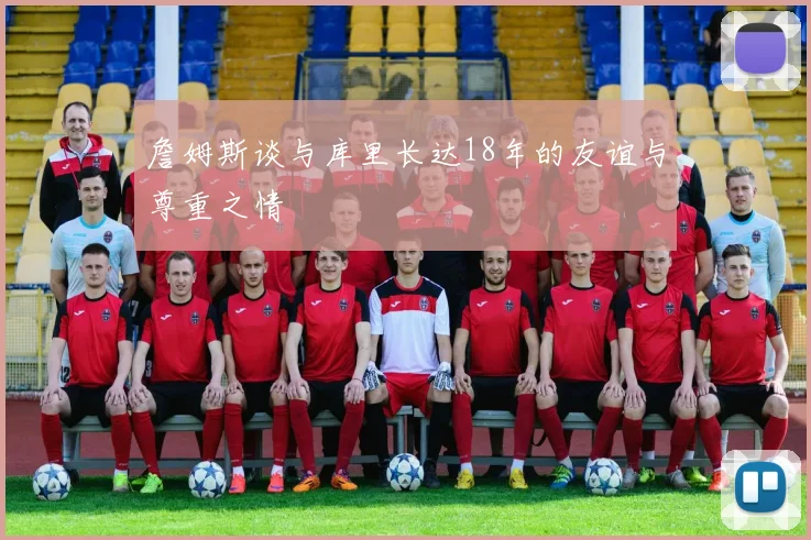 詹姆斯谈与库里长达18年的友谊与尊重之情