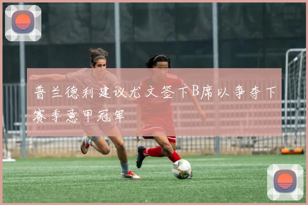 普兰德利建议尤文签下B席以争夺下赛季意甲冠军
