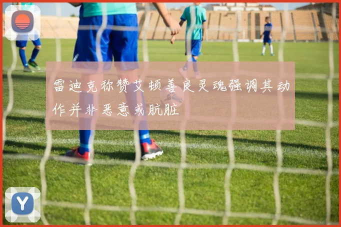 雷迪克称赞艾顿善良灵魂强调其动作并非恶意或肮脏