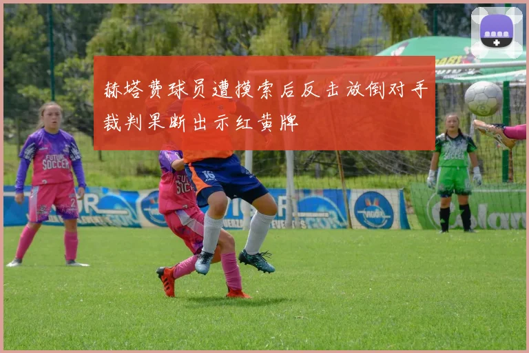 赫塔费球员遭摸索后反击放倒对手裁判果断出示红黄牌