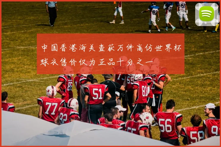 中国香港海关查获万件高仿世界杯球衣售价仅为正品十分之一
