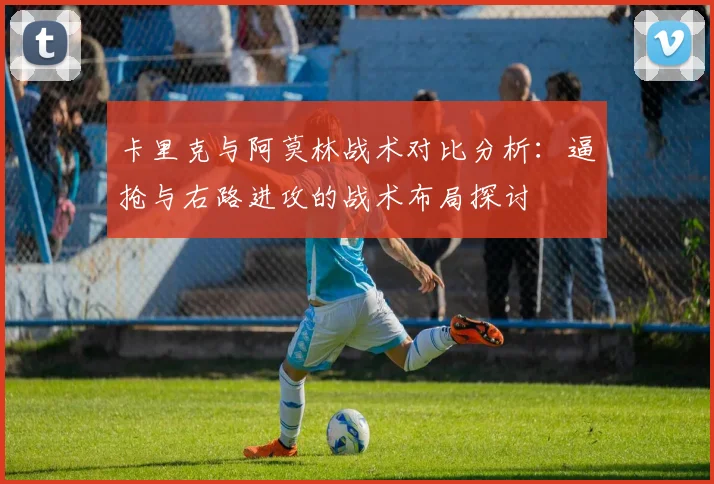 卡里克与阿莫林战术对比分析：逼抢与右路进攻的战术布局探讨