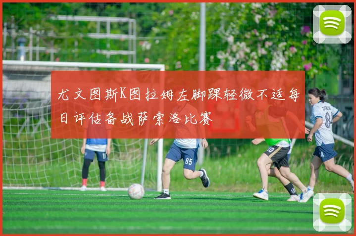 尤文图斯K图拉姆左脚踝轻微不适每日评估备战萨索洛比赛