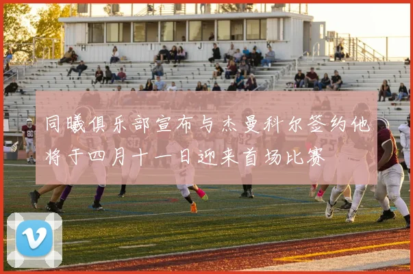 同曦俱乐部宣布与杰曼科尔签约他将于四月十一日迎来首场比赛