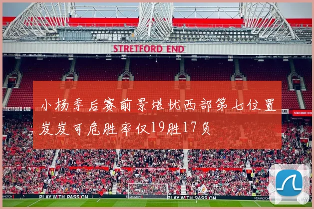 小杨季后赛前景堪忧西部第七位置岌岌可危胜率仅19胜17负