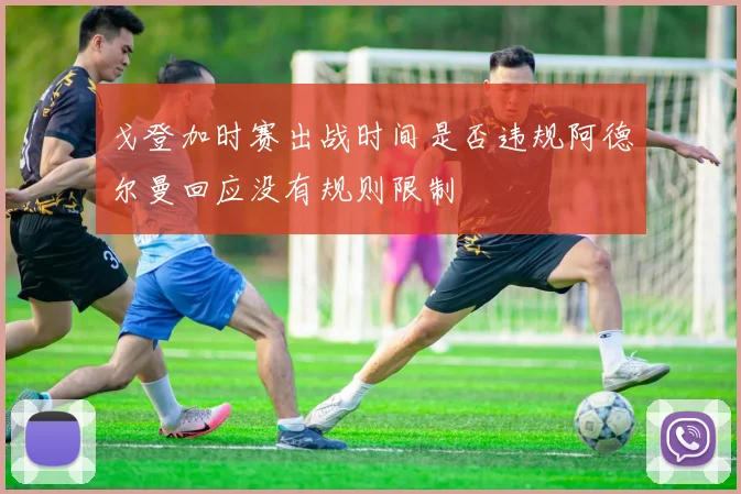 戈登加时赛出战时间是否违规阿德尔曼回应没有规则限制