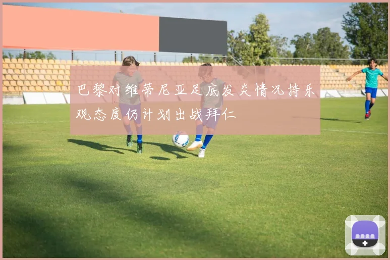 巴黎对维蒂尼亚足底发炎情况持乐观态度仍计划出战拜仁