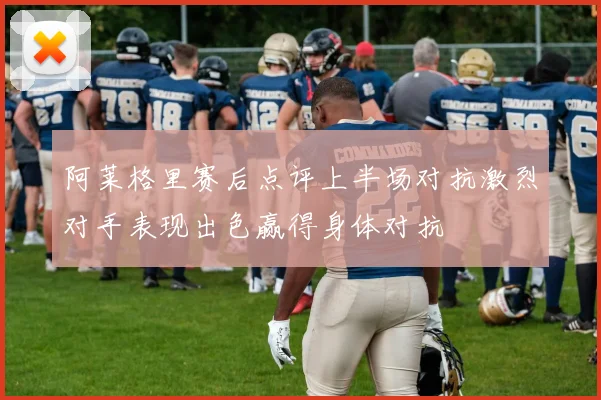 阿莱格里赛后点评上半场对抗激烈对手表现出色赢得身体对抗