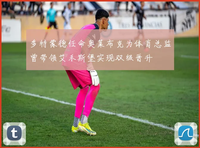 多特蒙德任命奥莱布克为体育总监曾带领艾禾斯堡实现双级晋升