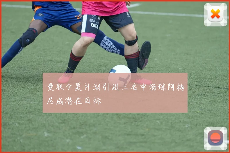 曼联今夏计划引进三名中场琼阿梅尼成潜在目标