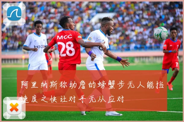阿里纳斯称幼詹的螃蟹步无人能挡速度之快让对手无从应对