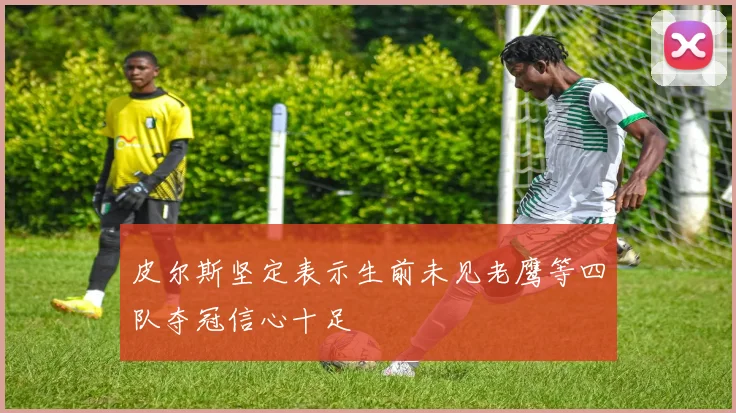 皮尔斯坚定表示生前未见老鹰等四队夺冠信心十足