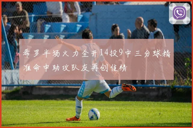 希罗半场火力全开14投9中三分球精准命中助攻队友再创佳绩