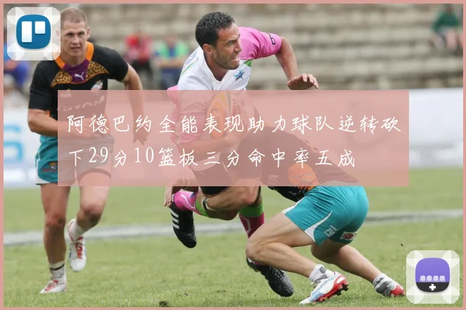 阿德巴约全能表现助力球队逆转砍下29分10篮板三分命中率五成