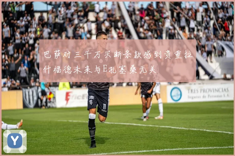 巴萨对三千万买断条款感到贵重拉什福德未来与E孔塞桑无关